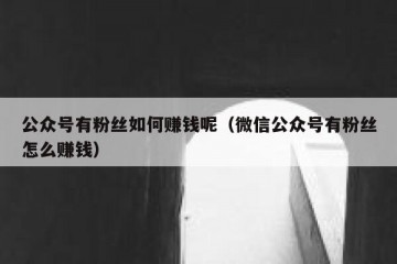公众号有粉丝如何赚钱呢（微信公众号有粉丝怎么赚钱）