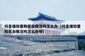 抖音播放量购买会限流吗怎么办（抖音播放量购买会限流吗怎么办呀）