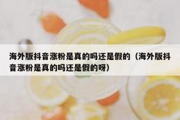 海外版抖音涨粉是真的吗还是假的（海外版抖音涨粉是真的吗还是假的呀）