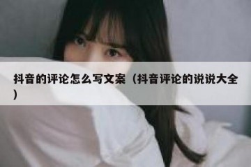 抖音的评论怎么写文案（抖音评论的说说大全）