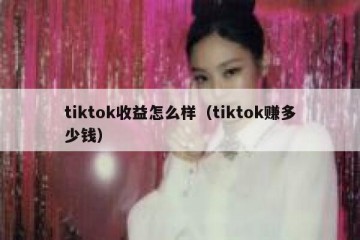 tiktok收益怎么样（tiktok赚多少钱）