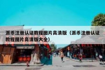 派币注册认证教程图片高清版（派币注册认证教程图片高清版大全）