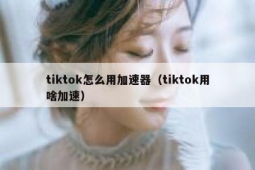 tiktok怎么用加速器（tiktok用啥加速）