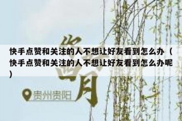 快手点赞和关注的人不想让好友看到怎么办（快手点赞和关注的人不想让好友看到怎么办呢）