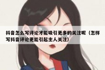抖音怎么写评论才能吸引更多的关注呢（怎样写抖音评论更能引起主人关注）