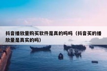 抖音播放量购买软件是真的吗吗（抖音买的播放量是真实的吗）