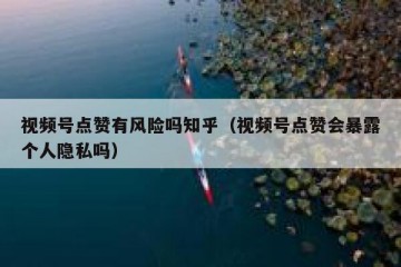 视频号点赞有风险吗知乎（视频号点赞会暴露个人隐私吗）
