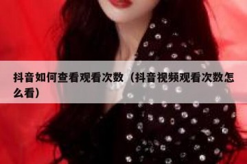 抖音如何查看观看次数（抖音视频观看次数怎么看）