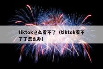 tiktok这么看不了（tiktok看不了了怎么办）