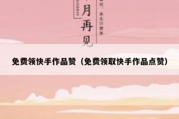 免费领快手作品赞（免费领取快手作品点赞）