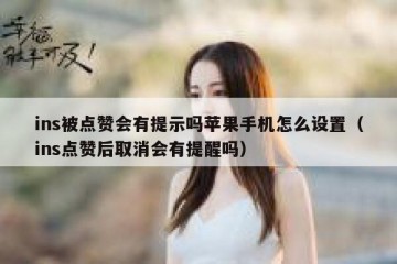 ins被点赞会有提示吗苹果手机怎么设置（ins点赞后取消会有提醒吗）