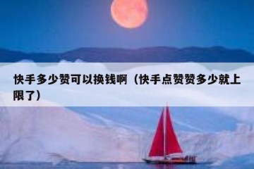 快手多少赞可以换钱啊（快手点赞赞多少就上限了）