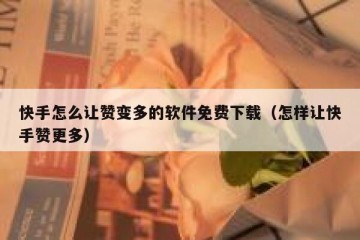 快手怎么让赞变多的软件免费下载（怎样让快手赞更多）