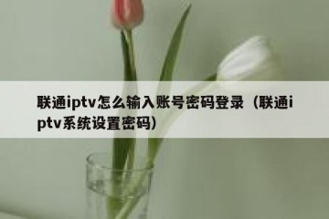 联通iptv怎么输入账号密码登录（联通iptv系统设置密码）