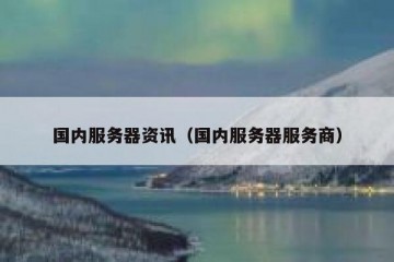 国内服务器资讯（国内服务器服务商）