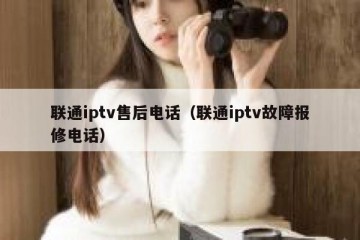 联通iptv售后电话（联通iptv故障报修电话）