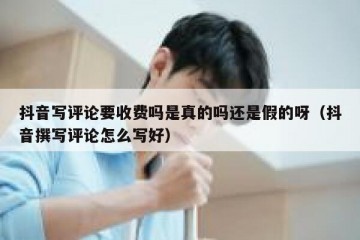 抖音写评论要收费吗是真的吗还是假的呀（抖音撰写评论怎么写好）