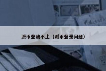 派币登陆不上（派币登录问题）