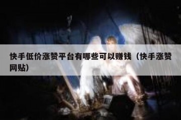 快手低价涨赞平台有哪些可以赚钱（快手涨赞网贴）