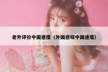 老外评价中国速度（外国感叹中国速度）
