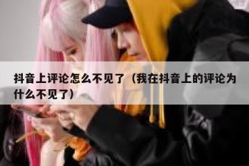 抖音上评论怎么不见了（我在抖音上的评论为什么不见了）
