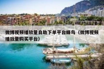 微博视频播放量自助下单平台蜂鸟（微博视频播放量购买平台）
