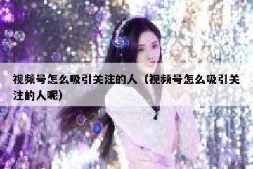 视频号怎么吸引关注的人（视频号怎么吸引关注的人呢）