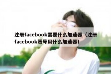 注册facebook需要什么加速器（注册facebook账号用什么加速器）