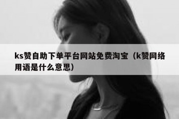 ks赞自助下单平台网站免费淘宝（k赞网络用语是什么意思）