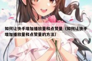 如何让快手增加播放量和点赞量（如何让快手增加播放量和点赞量的方法）