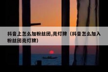 抖音上怎么加粉丝团,亮灯牌（抖音怎么加入粉丝团亮灯牌）