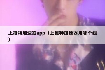 上推特加速器app（上推特加速器用哪个线）