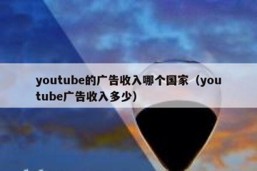 youtube的广告收入哪个国家（youtube广告收入多少）