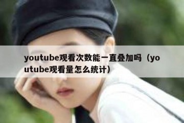 youtube观看次数能一直叠加吗（youtube观看量怎么统计）