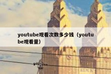 youtube观看次数多少钱（youtube观看量）