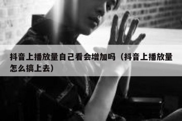 抖音上播放量自己看会增加吗（抖音上播放量怎么搞上去）