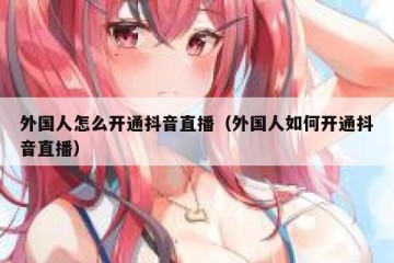 外国人怎么开通抖音直播（外国人如何开通抖音直播）