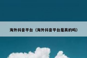 海外抖音平台（海外抖音平台是真的吗）