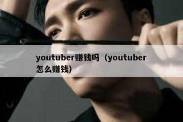 youtuber赚钱吗（youtuber怎么赚钱）