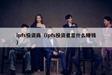 ipfs投资商（ipfs投资者靠什么赚钱）