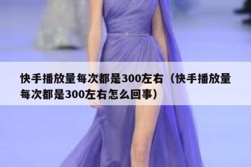 快手播放量每次都是300左右（快手播放量每次都是300左右怎么回事）