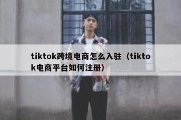 tiktok跨境电商怎么入驻（tiktok电商平台如何注册）