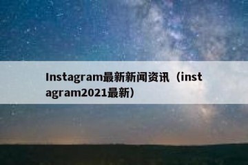 Instagram最新新闻资讯（instagram2021最新）
