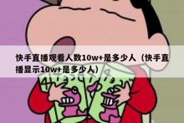 快手直播观看人数10w+是多少人（快手直播显示10w+是多少人）