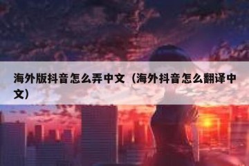 海外版抖音怎么弄中文（海外抖音怎么翻译中文）
