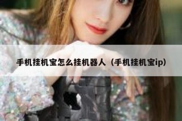 手机挂机宝怎么挂机器人（手机挂机宝ip）