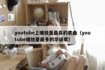 youtube上播放量最高的歌曲（youtube播放量最多的华语歌）