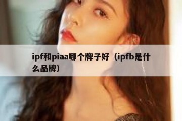 ipf和piaa哪个牌子好（ipfb是什么品牌）