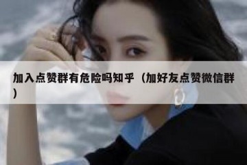 加入点赞群有危险吗知乎（加好友点赞微信群）
