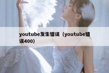 youtube发生错误（youtube错误400）
